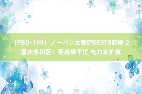 【PBD-199】ノーパン女教師BEST8時間 2 重庆永川区：稻谷烘干忙 电力来护航