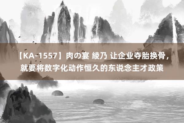 【KA-1557】肉の宴 綾乃 让企业夺胎换骨，就要将数字化动作恒久的东说念主才政策