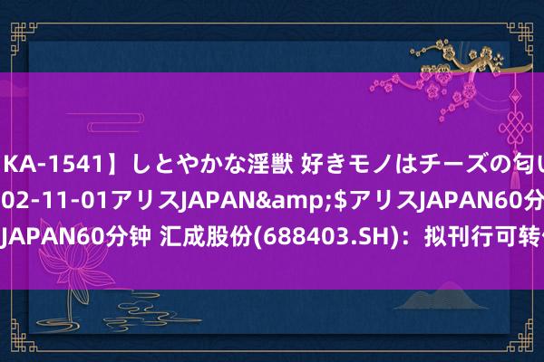 【KA-1541】しとやかな淫獣 好きモノはチーズの匂い 綾乃</a>2002-11-01アリスJAPAN&$アリスJAPAN60分钟 汇成股份(688403.SH)：拟刊行可转债募资11.49亿元