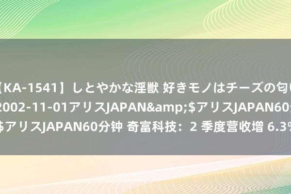 【KA-1541】しとやかな淫獣 好きモノはチーズの匂い 綾乃</a>2002-11-01アリスJAPAN&$アリスJAPAN60分钟 奇富科技：2 季度营收增 6.3% 事迹亮点多