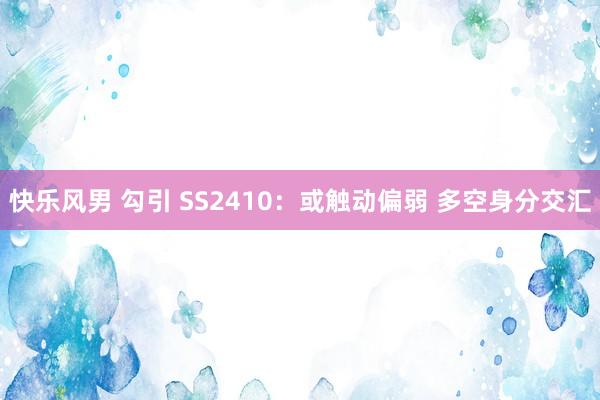 快乐风男 勾引 SS2410：或触动偏弱 多空身分交汇