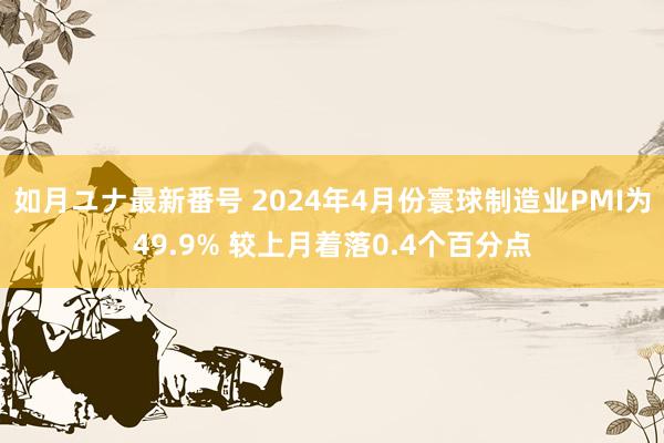 如月ユナ最新番号 2024年4月份寰球制造业PMI为49.9% 较上月着落0.4个百分点