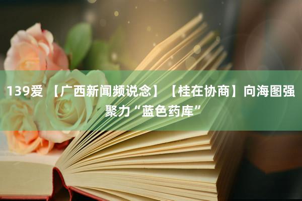 139爱 【广西新闻频说念】【桂在协商】向海图强 聚力“蓝色药库”