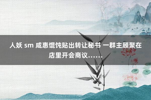 人妖 sm 咸惠馄饨贴出转让秘书 一群主顾聚在店里开会商议……