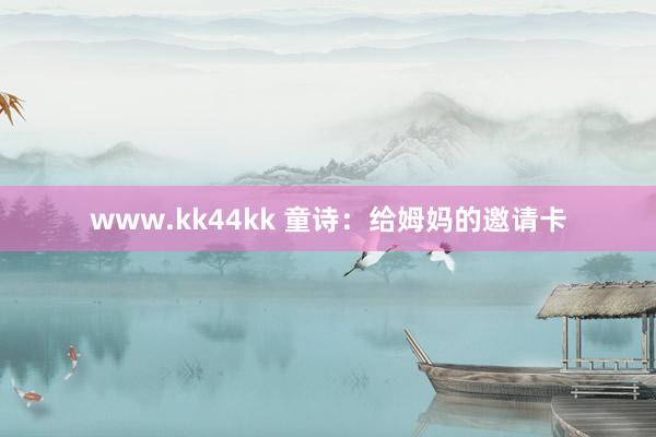 www.kk44kk 童诗：给姆妈的邀请卡