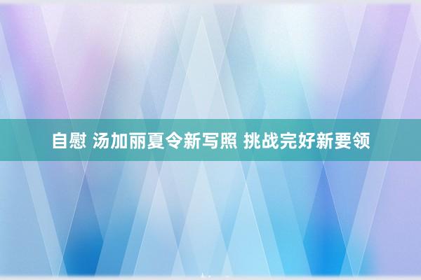 自慰 汤加丽夏令新写照 挑战完好新要领