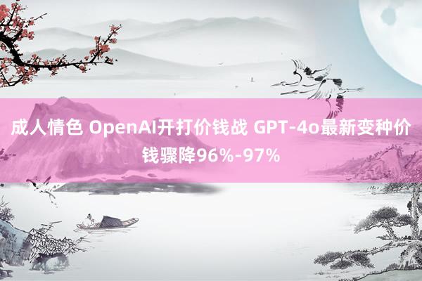 成人情色 OpenAI开打价钱战 GPT-4o最新变种价钱骤降96%-97%