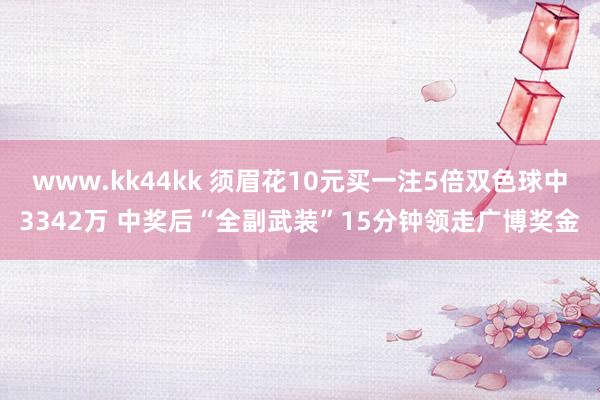 www.kk44kk 须眉花10元买一注5倍双色球中3342万 中奖后“全副武装”15分钟领走广博奖金