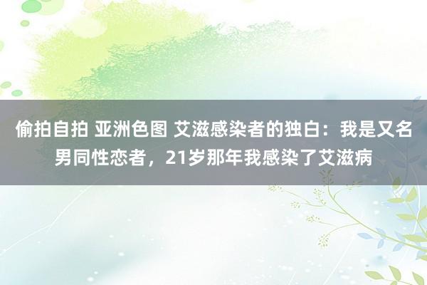 偷拍自拍 亚洲色图 艾滋感染者的独白：我是又名男同性恋者，21岁那年我感染了艾滋病