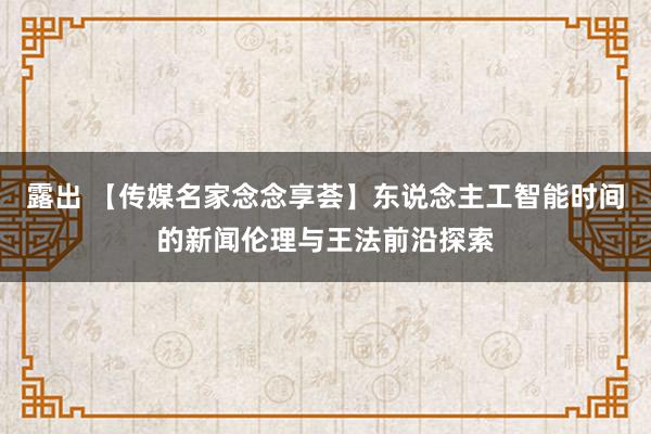 露出 【传媒名家念念享荟】东说念主工智能时间的新闻伦理与王法前沿探索