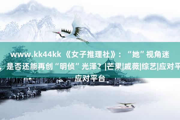 www.kk44kk 《女子推理社》：“她”视角迷综，是否还能再创“明侦”光泽？|芒果|戚薇|综艺|应对平台